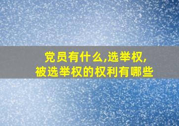 党员有什么,选举权,被选举权的权利有哪些