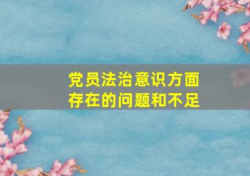 党员法治意识方面存在的问题和不足