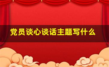 党员谈心谈话主题写什么