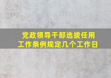 党政领导干部选拔任用工作条例规定几个工作日