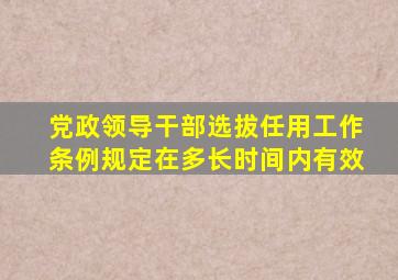 党政领导干部选拔任用工作条例规定在多长时间内有效