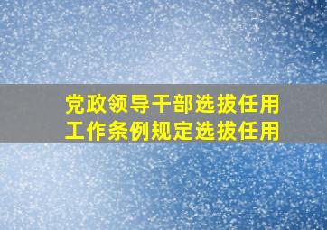 党政领导干部选拔任用工作条例规定选拔任用