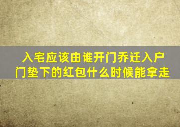 入宅应该由谁开门乔迁入户门垫下的红包什么时候能拿走