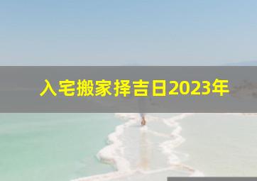 入宅搬家择吉日2023年