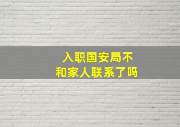 入职国安局不和家人联系了吗