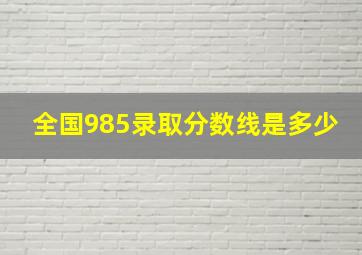 全国985录取分数线是多少