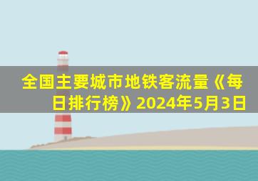 全国主要城市地铁客流量《每日排行榜》2024年5月3日