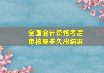 全国会计资格考后审核要多久出结果