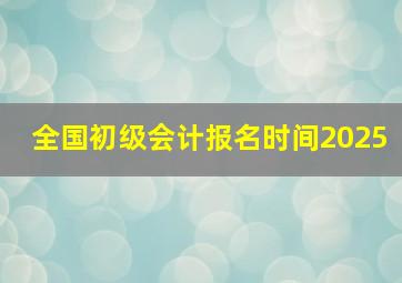 全国初级会计报名时间2025