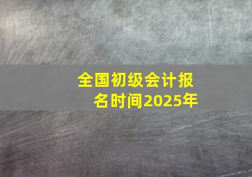 全国初级会计报名时间2025年