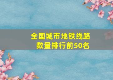 全国城市地铁线路数量排行前50名