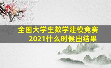 全国大学生数学建模竞赛2021什么时候出结果