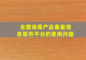 全国消毒产品备案信息服务平台的使用问题