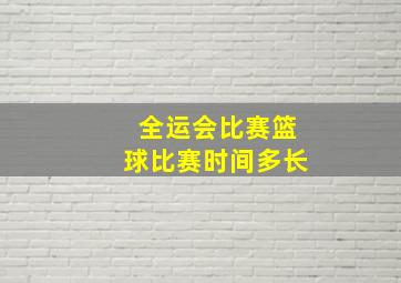 全运会比赛篮球比赛时间多长