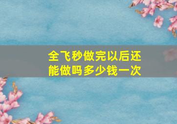 全飞秒做完以后还能做吗多少钱一次