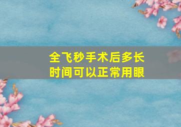 全飞秒手术后多长时间可以正常用眼