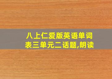 八上仁爱版英语单词表三单元二话题,朗读