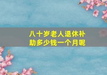 八十岁老人退休补助多少钱一个月呢