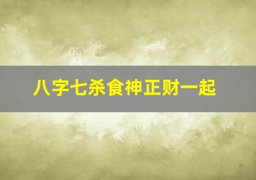 八字七杀食神正财一起