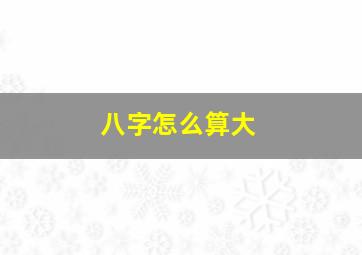 八字怎么算大