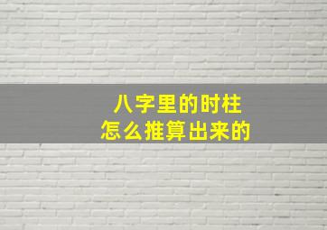 八字里的时柱怎么推算出来的