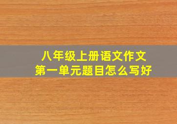 八年级上册语文作文第一单元题目怎么写好