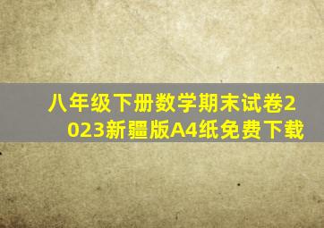 八年级下册数学期末试卷2023新疆版A4纸免费下载