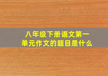 八年级下册语文第一单元作文的题目是什么