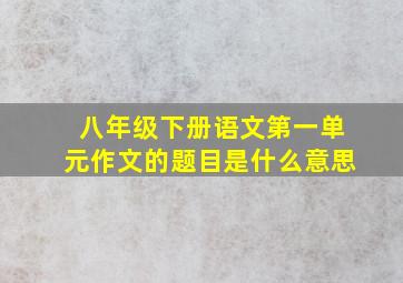 八年级下册语文第一单元作文的题目是什么意思