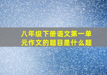 八年级下册语文第一单元作文的题目是什么题