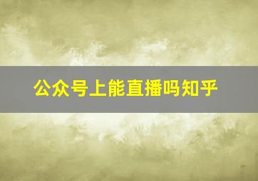 公众号上能直播吗知乎