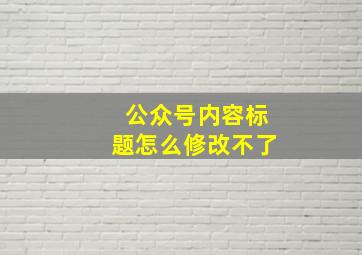 公众号内容标题怎么修改不了