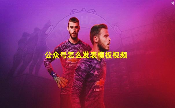 公众号怎么发表模板视频