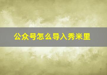 公众号怎么导入秀米里