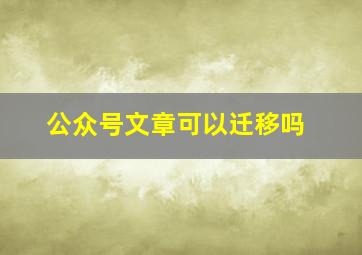 公众号文章可以迁移吗