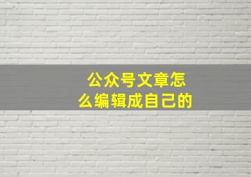 公众号文章怎么编辑成自己的