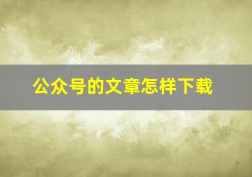 公众号的文章怎样下载