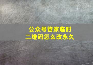 公众号管家临时二维码怎么改永久