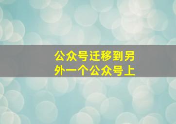 公众号迁移到另外一个公众号上