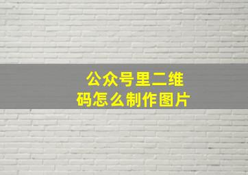 公众号里二维码怎么制作图片