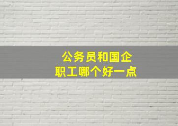 公务员和国企职工哪个好一点