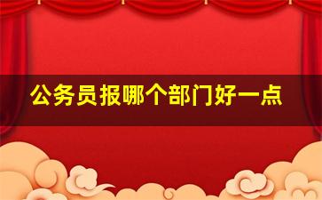 公务员报哪个部门好一点