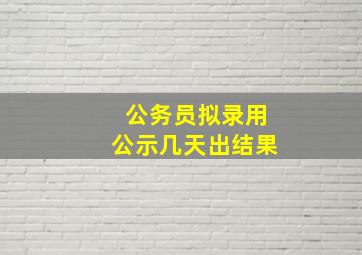 公务员拟录用公示几天出结果