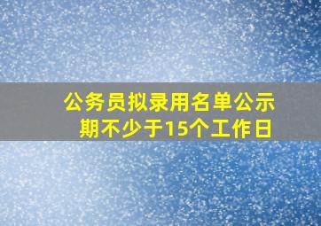 公务员拟录用名单公示期不少于15个工作日