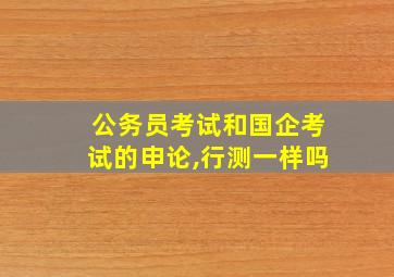 公务员考试和国企考试的申论,行测一样吗