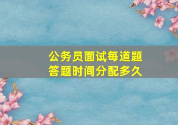 公务员面试每道题答题时间分配多久