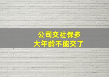 公司交社保多大年龄不能交了