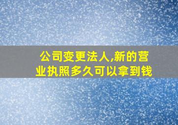 公司变更法人,新的营业执照多久可以拿到钱