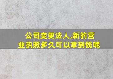 公司变更法人,新的营业执照多久可以拿到钱呢