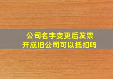 公司名字变更后发票开成旧公司可以抵扣吗